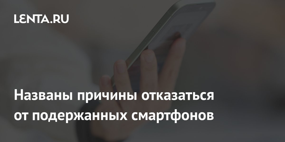 Эксперты перечислили три серьезных минуса подержанных смартфонов Эксперты перечислили три серьезных минуса подержанных смартфонов