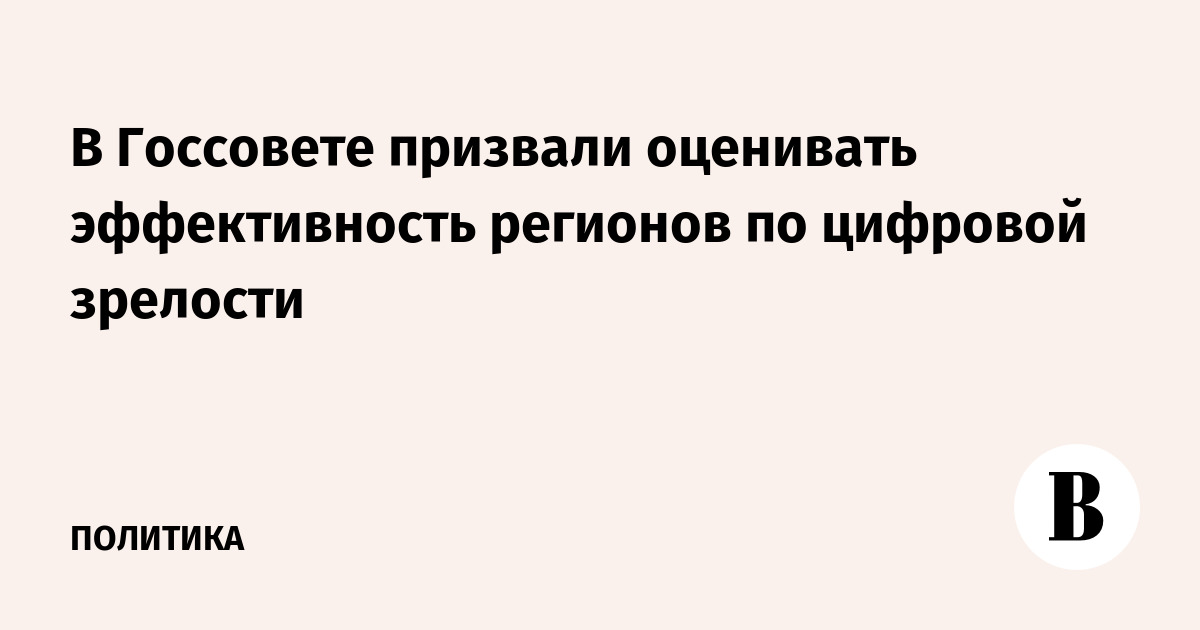 Госсовет предложил оценивать эффективность регионов по цифровой зрелости Госсовет предложил оценивать эффективность регионов по цифровой зрелости