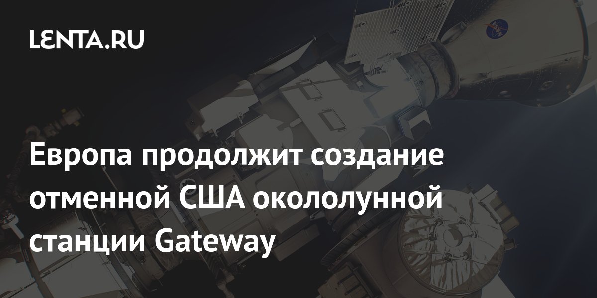 Европа продолжит строительство модулей для станции Gateway после отмены NASA Европа продолжит строительство модулей для станции Gateway после отмены NASA