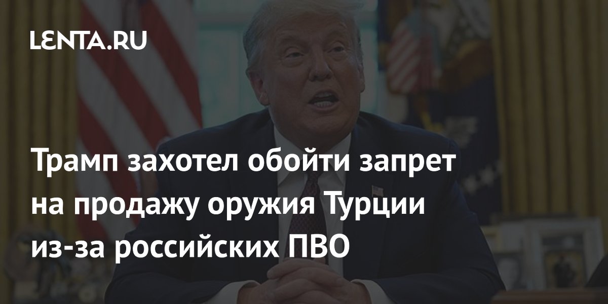 Трамп намерен обойти запрет на $750 млн продажи оружия Турции из-за С?400