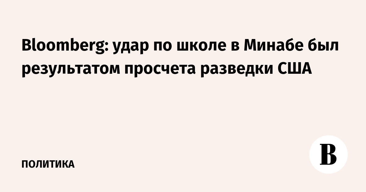 Bloomberg: удар по школе в Минабе произошёл из-за просчёта разведки США Bloomberg: удар по школе в Минабе произошёл из-за просчёта разведки США