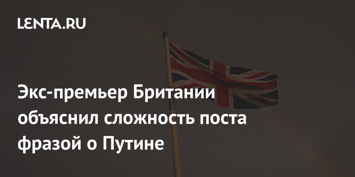 Экс-премьер Британии объяснил сложность поста фразой о Путине Экс-премьер Британии объяснил сложность поста фразой о Путине