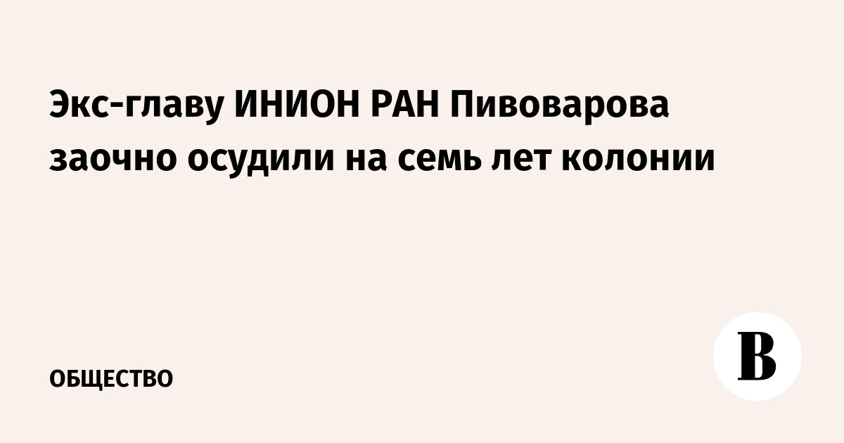Экс-главу ИНИОН РАН Пивоварова заочно приговорили к 7 годам колонии
