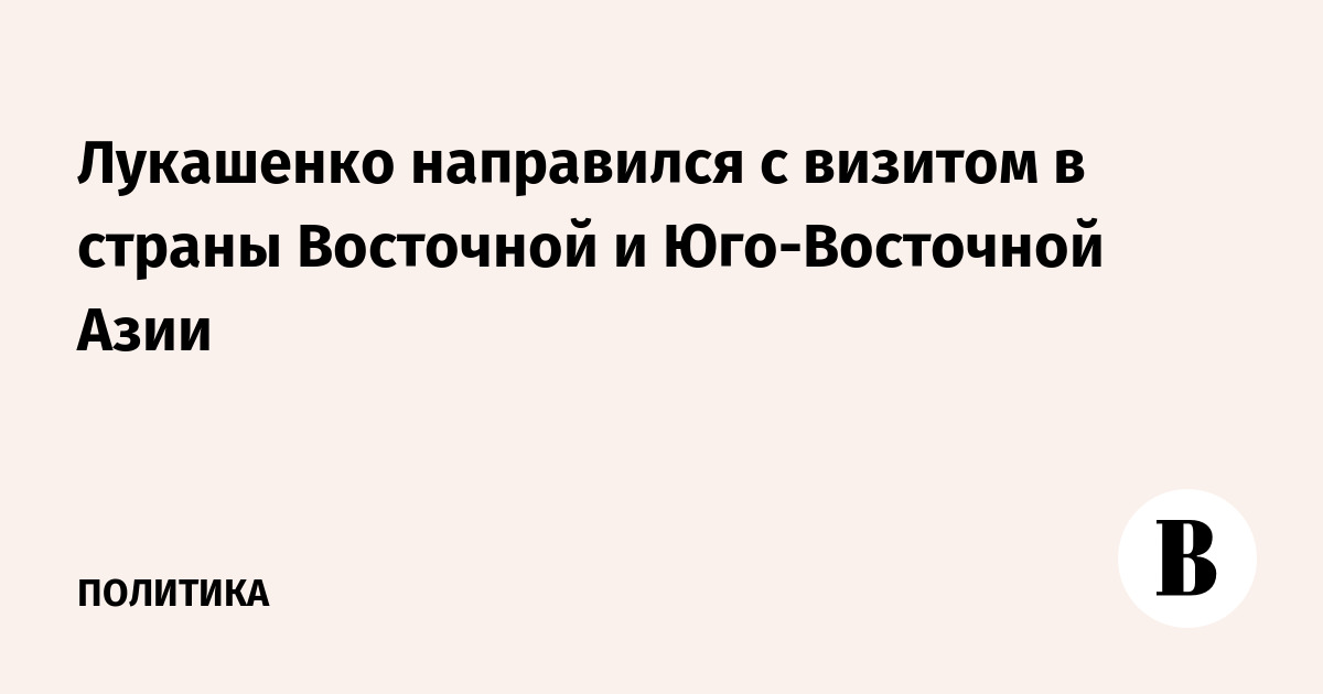 Лукашенко отправился в турне по Восточной и Юго-Восточной Азии