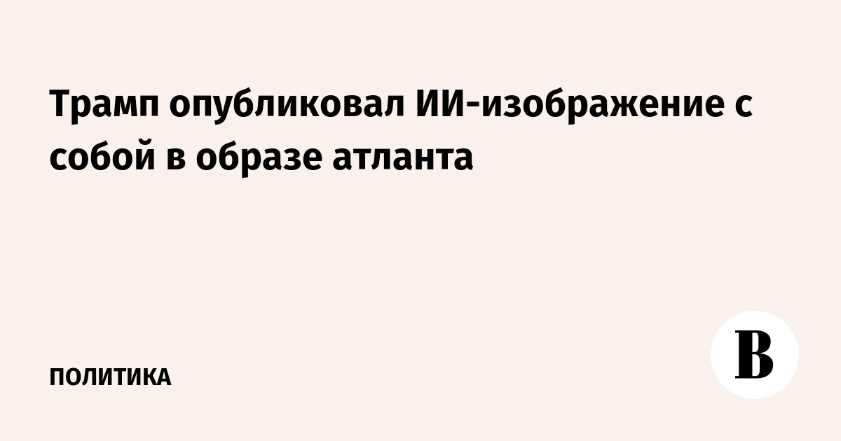 Трамп опубликовал ИИ-изображение себя в образе атланта