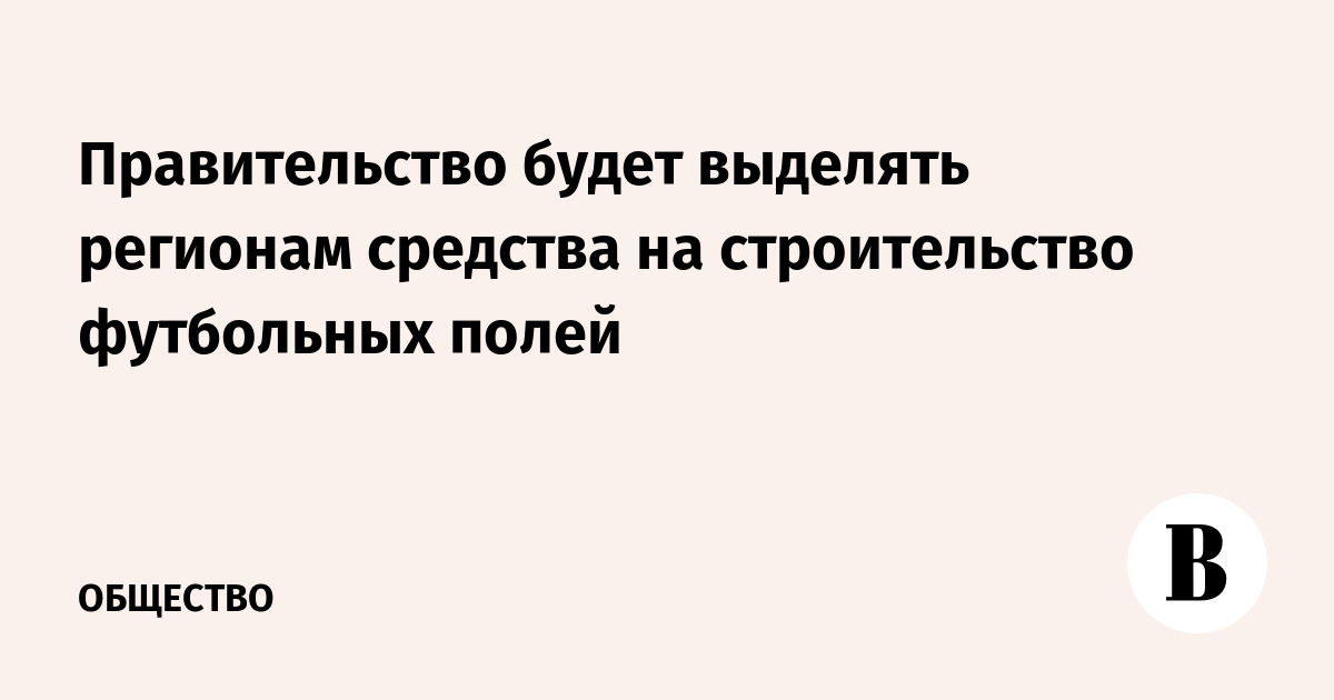 Правительство выделит регионам средства на строительство футбольных полей с 2027 года