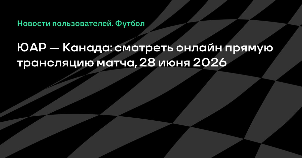 28 июня ЮАР и Канада встретятся в 1/16 финала ЧМ-2026: где смотреть матч 28 июня ЮАР и Канада встретятся в 1/16 финала ЧМ-2026: где смотреть матч