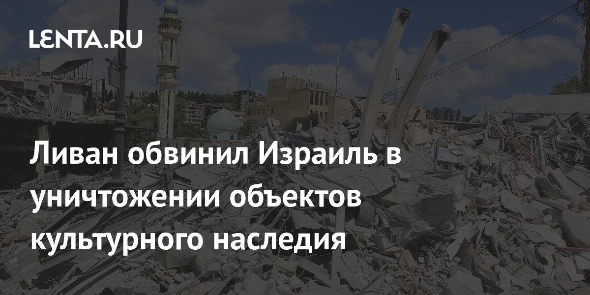 Ливан обвинил Израиль в уничтожении объектов культурного наследия на юге страны Ливан обвинил Израиль в уничтожении объектов культурного наследия на юге страны