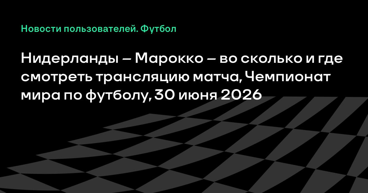 Нидерланды – Марокко: время и где смотреть матч ЧМ-2026 30 июня Нидерланды – Марокко: время и где смотреть матч ЧМ-2026 30 июня