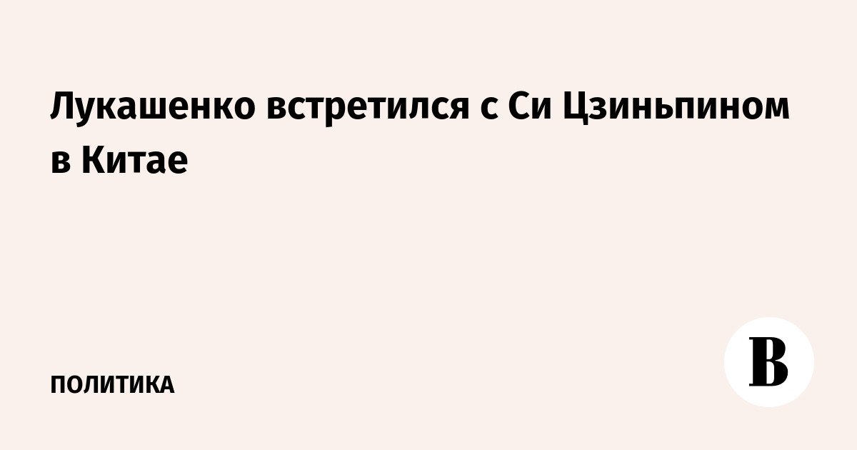 Лукашенко встретился с Си Цзиньпином в Китае: старт масштабного визита