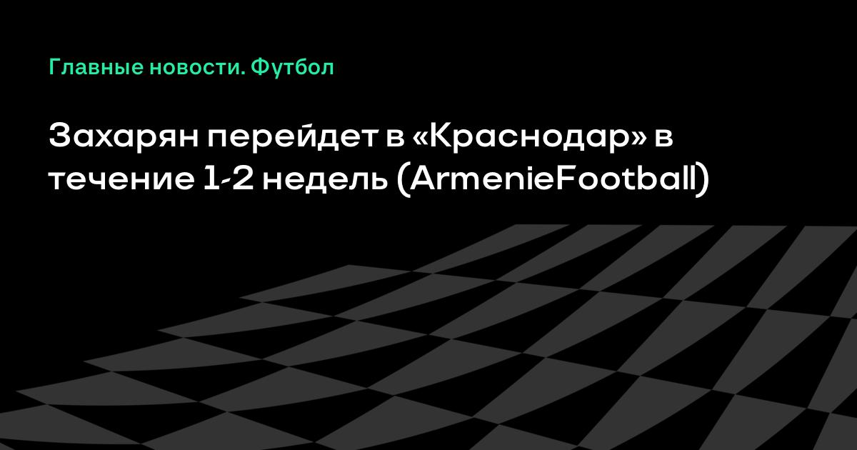 Арсен Захарян перейдет в «Краснодар»: трансфер займет 1-2 недели