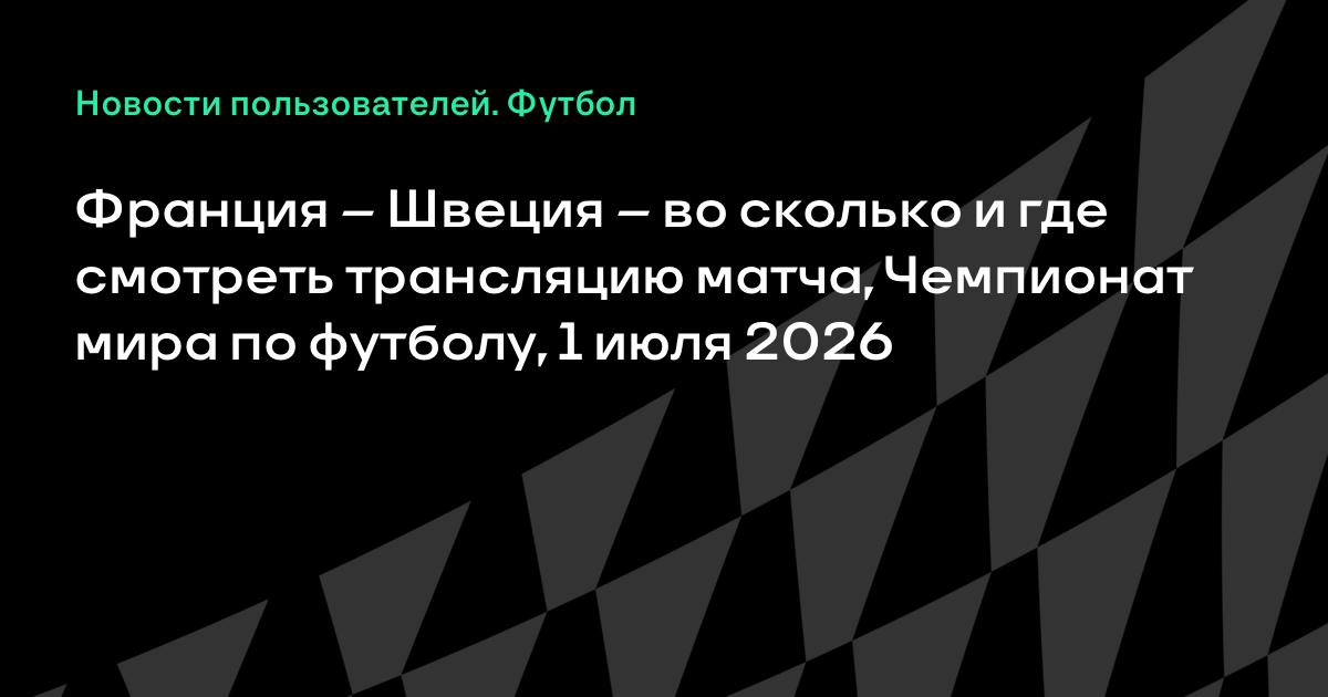 Матч Франция – Швеция на ЧМ-2026: время, канал и где смотреть 1 июля Матч Франция – Швеция на ЧМ-2026: время, канал и где смотреть 1 июля