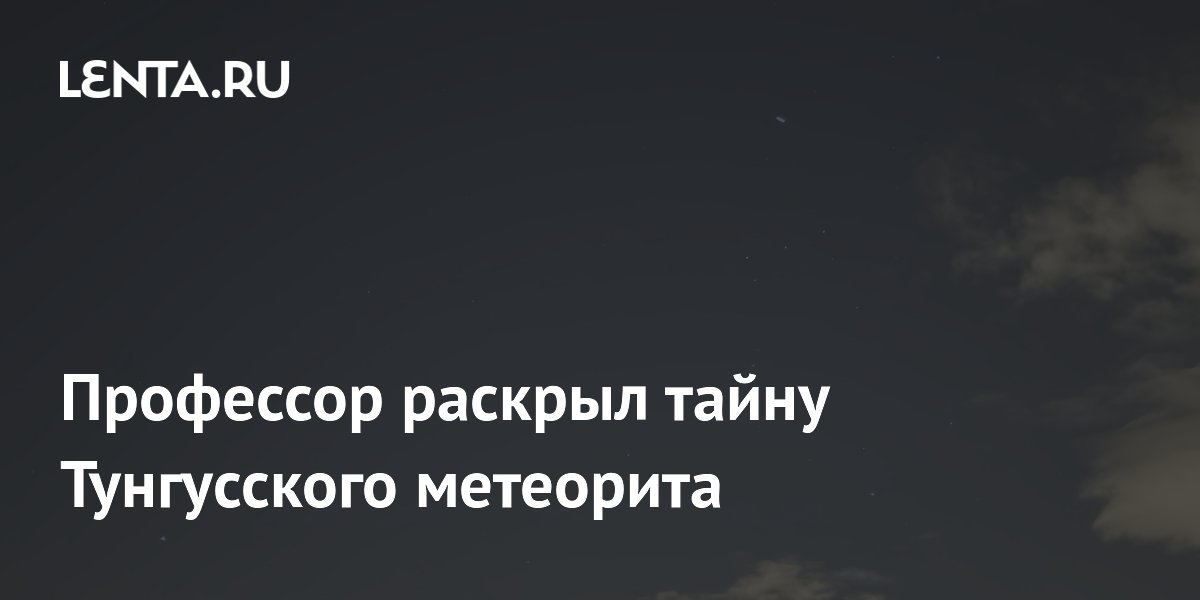 Профессор Язев: Тунгусский метеорит оказался осколком кометы