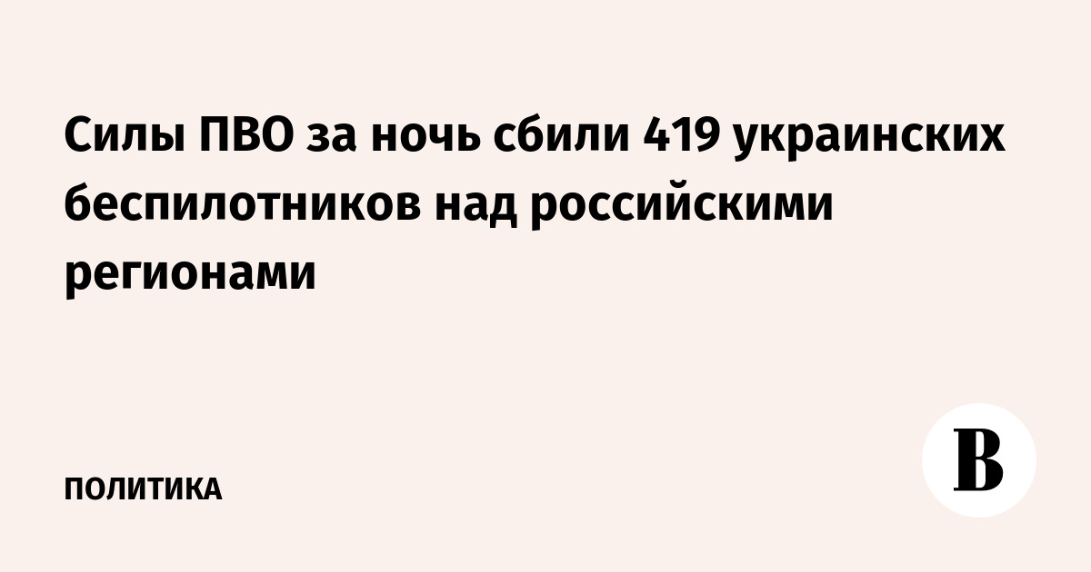 Силы ПВО за ночь сбили 419 украинских беспилотников над российскими регионами