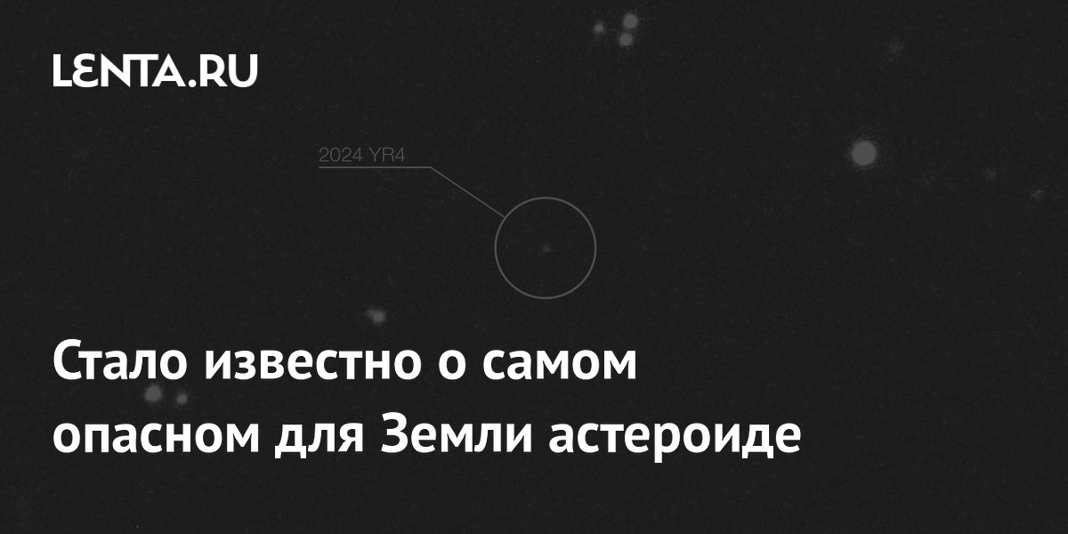 Астероид 2024 YR4 назван самым опасным для Земли: удар возможен в 2032 году