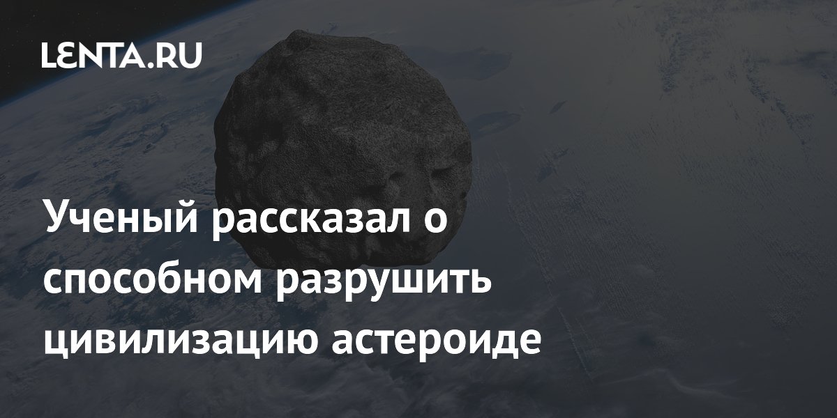 Ученый назвал размер астероида, способного уничтожить цивилизацию