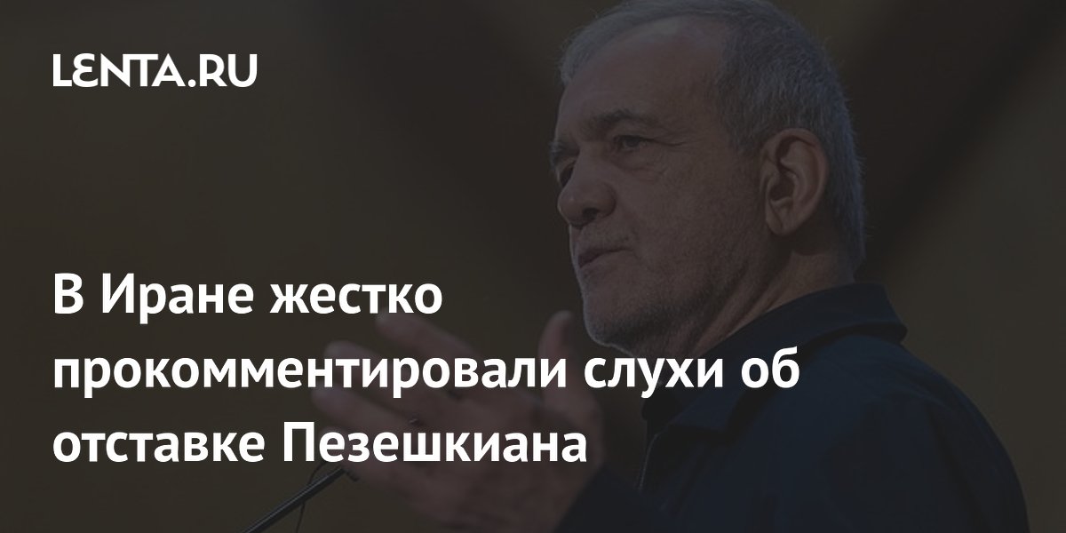 В Иране опровергли слухи об отставке президента Пезешкиана