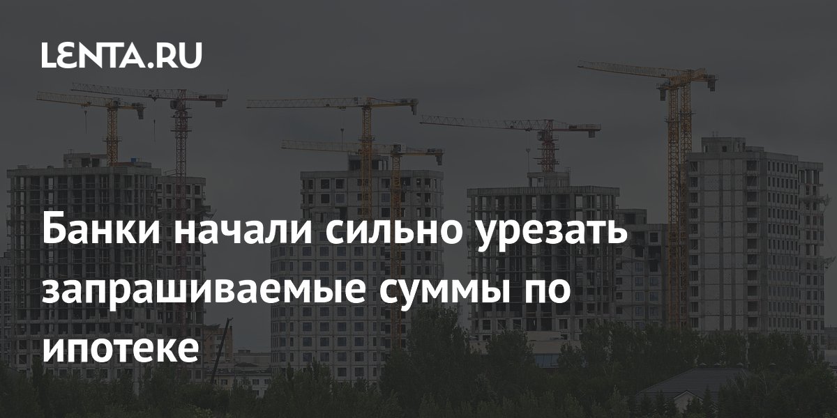 Банки урезают ипотечные суммы: одобряют на треть меньше запрошенного