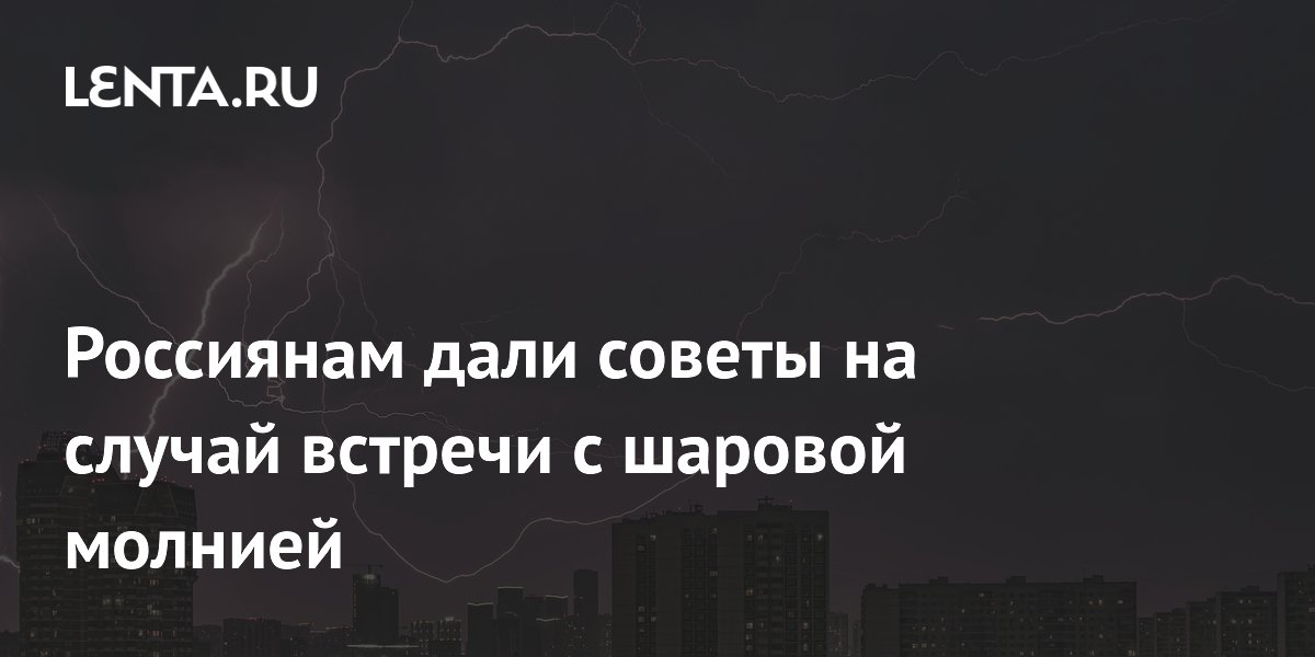 Россиянам объяснили правильное поведение при встрече с шаровой молнией Россиянам объяснили правильное поведение при встрече с шаровой молнией