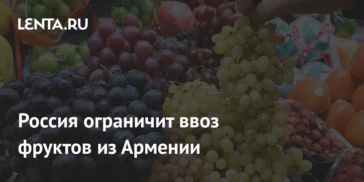 Россия ограничит ввоз косточковых и винограда из Армении с 2 июня
