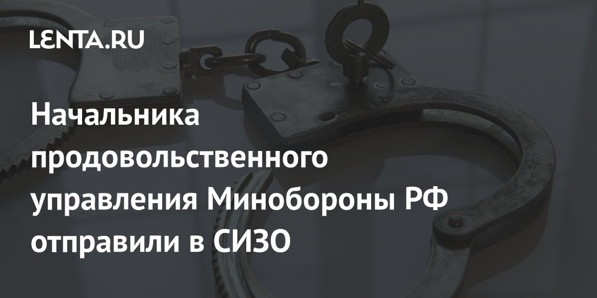 Начальника продовольственного управления Минобороны РФ арестовали по решению суда
