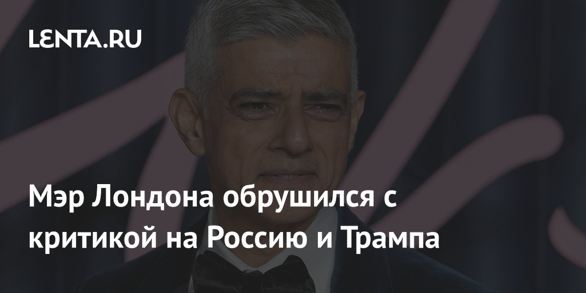 Мэр Лондона обвинил Россию, Китай и сторонников Трампа в дискредитации столицы