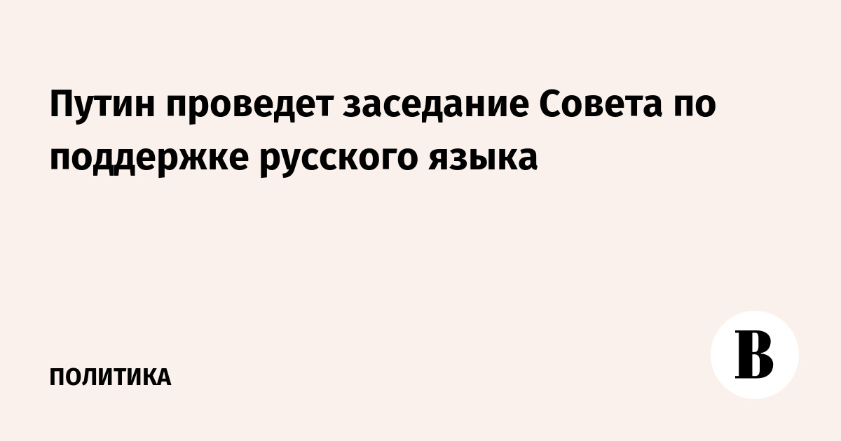 Путин проведет заседание Совета по поддержке русского языка в преддверии Дня русского языка
