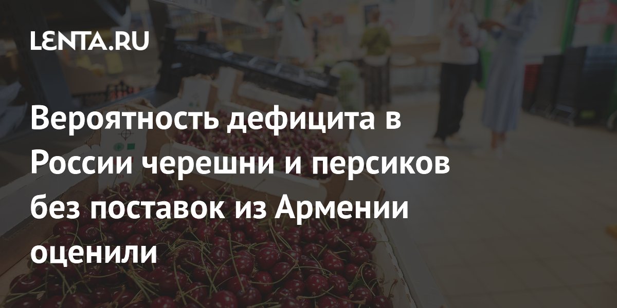 АКОРТ исключил дефицит черешни и персиков после запрета поставок из Армении