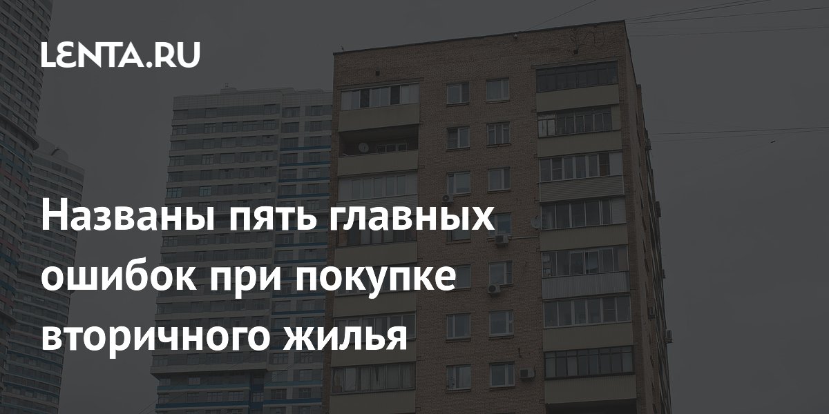 Эксперт назвал пять главных ошибок при покупке вторичного жилья