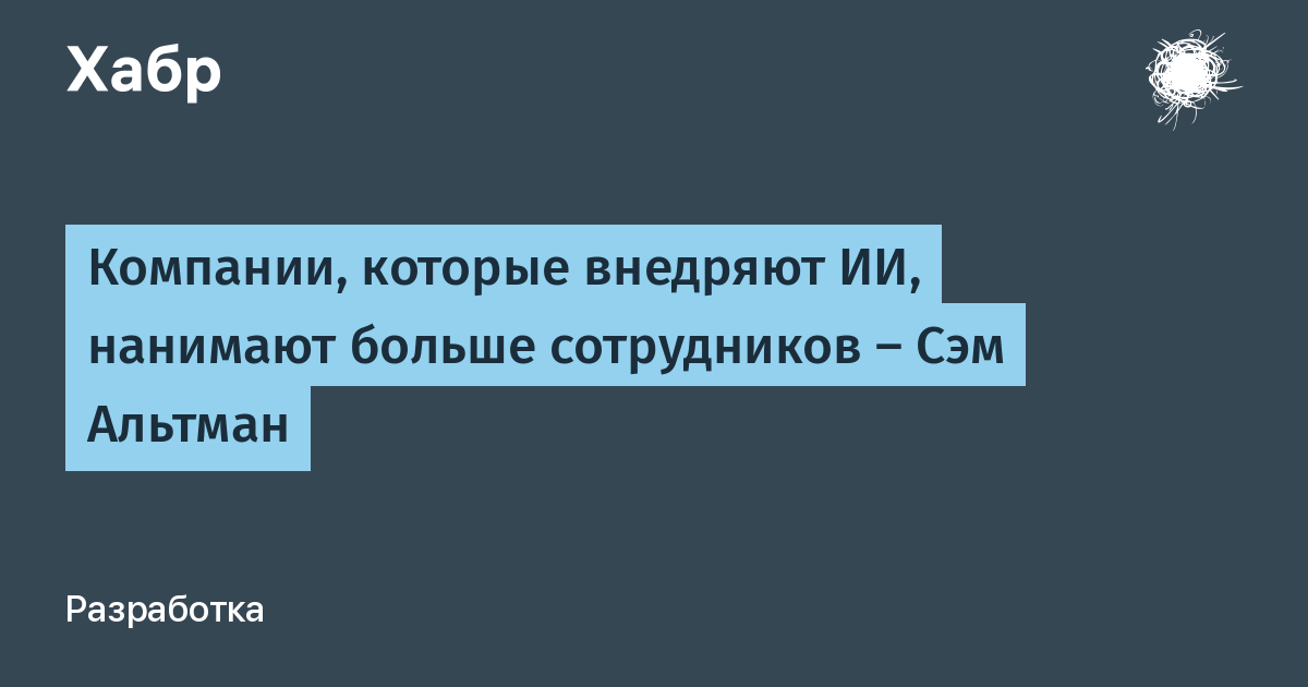 Сэм Альтман: внедряющие ИИ компании нанимают больше, а увольнения списывают на технологии Сэм Альтман: внедряющие ИИ компании нанимают больше, а увольнения списывают на технологии