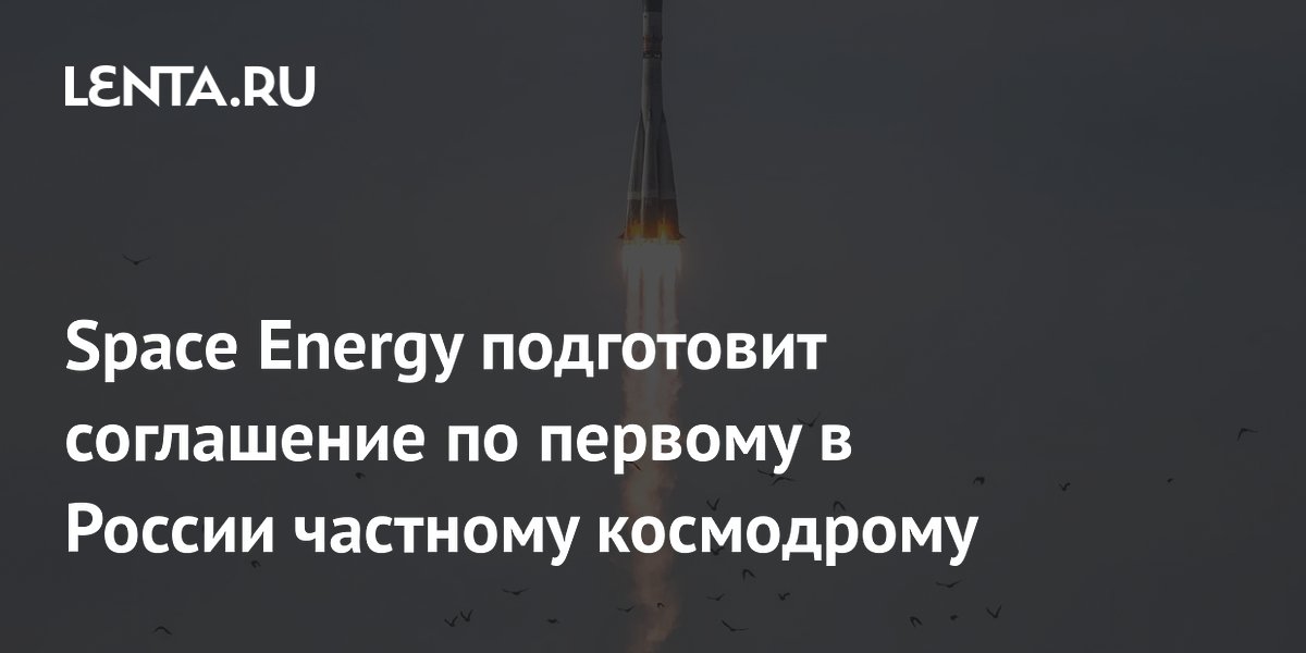Space Energy готовит соглашение о строительстве первого частного космодрома в России Space Energy готовит соглашение о строительстве первого частного космодрома в России