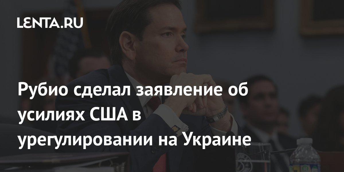 Рубио: США готовы возобновить усилия по урегулированию на Украине