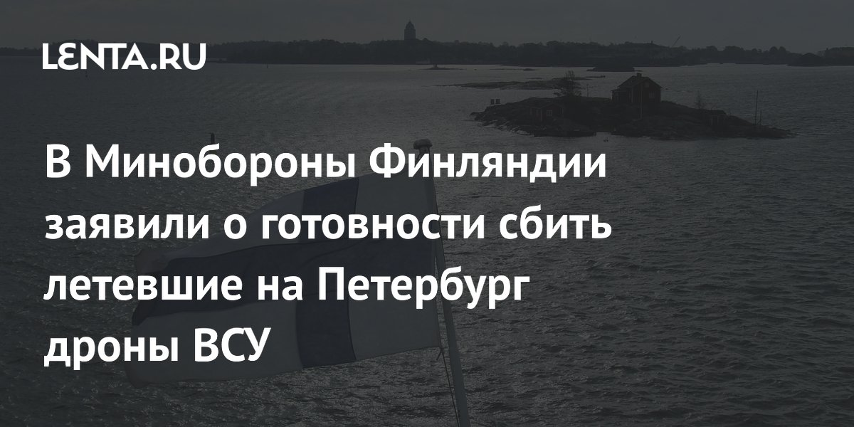 Финляндия заявила о готовности сбить дроны ВСУ, летевшие на Петербург