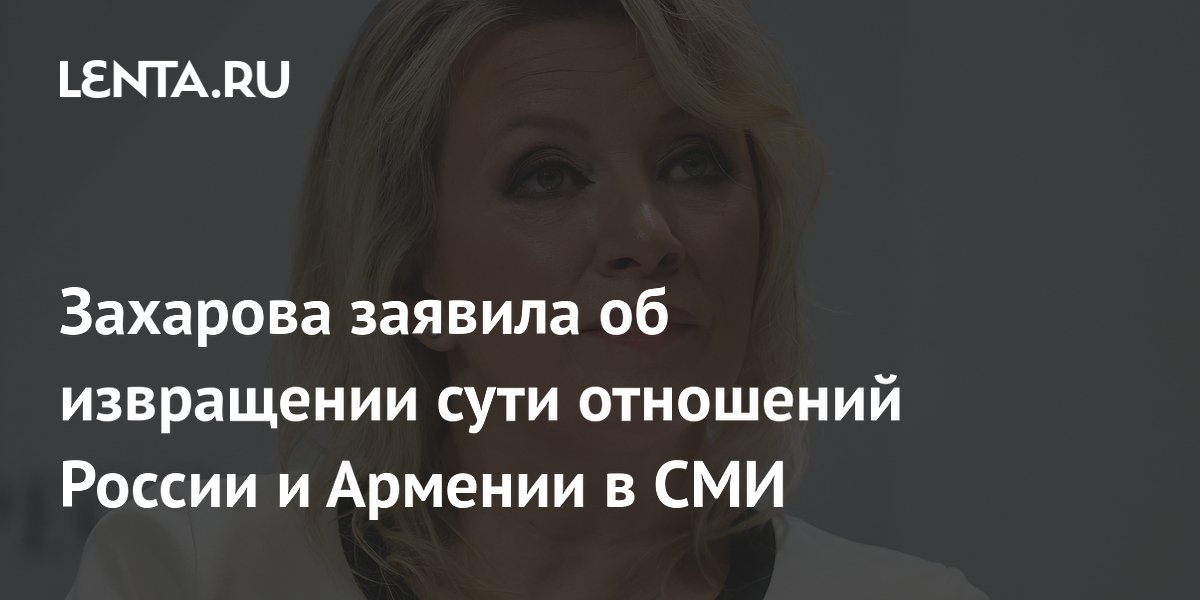Захарова назвала извращением сообщения о «кнуте и прянике» РФ к Армении