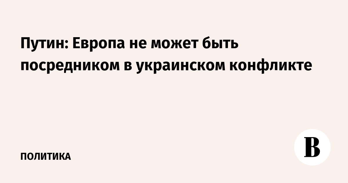 Путин: Европа не может быть посредником в украинском конфликте
