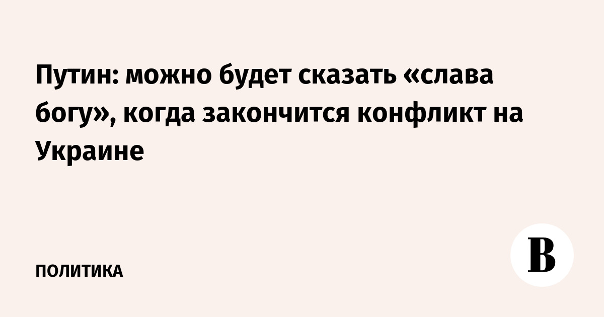 Путин: «Слава богу» скажем после завершения конфликта на Украине