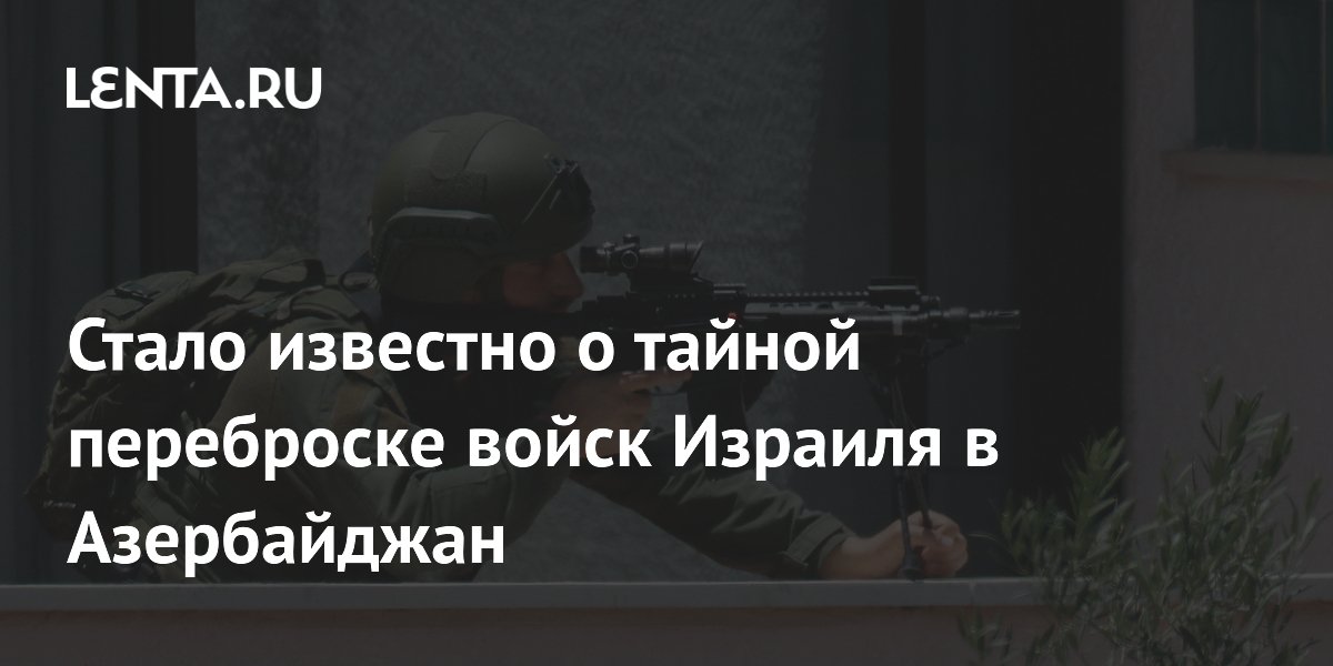 Израиль перебросил элитные подразделения в Азербайджан — CNN