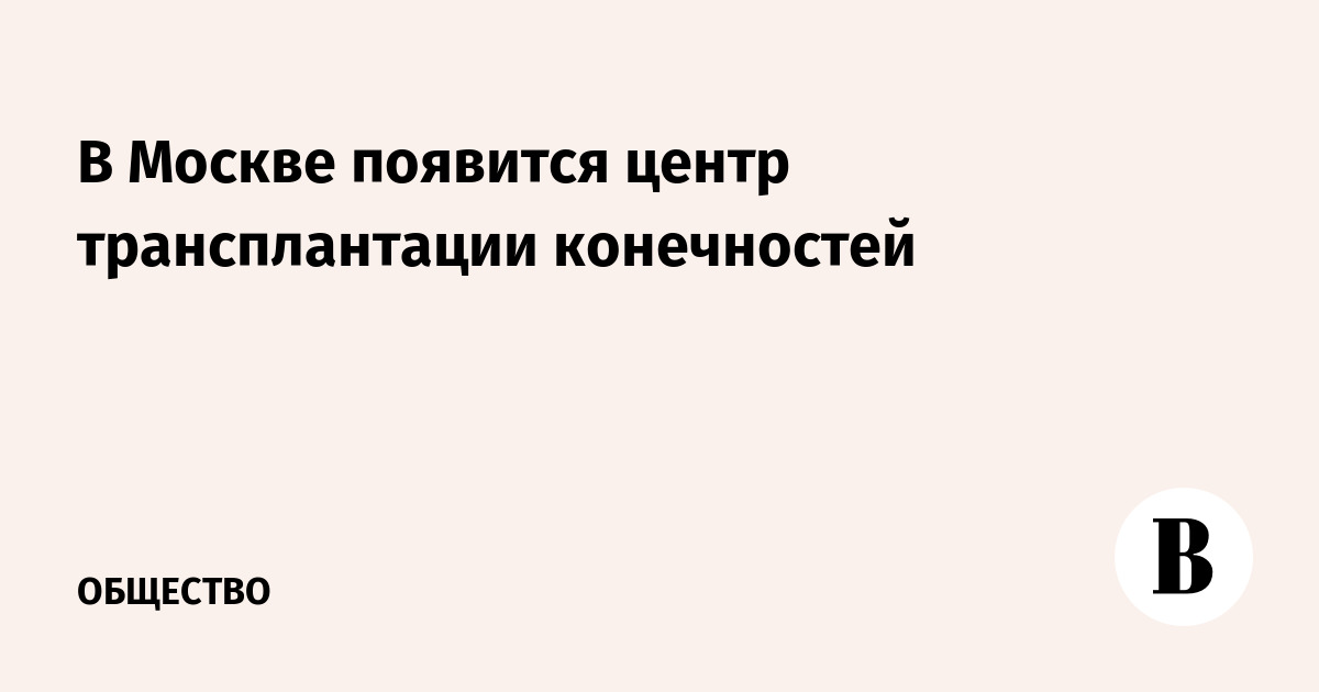 В Москве откроется центр трансплантации конечностей на базе Склифосовского