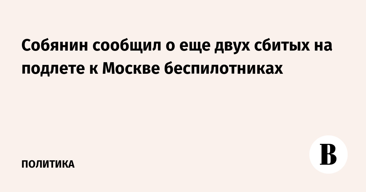 Собянин: ещё два беспилотника сбиты на подлете к Москве