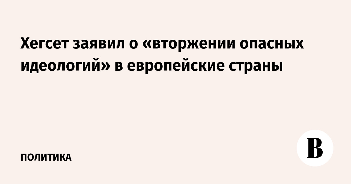 Хегсет: Европа столкнулась с вторжением опасных идеологий через море