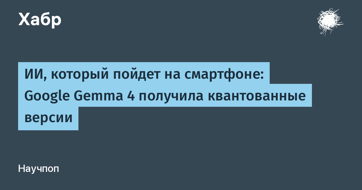Google DeepMind выпустила квантованные версии Gemma 4: ИИ для смартфонов и ноутбуков