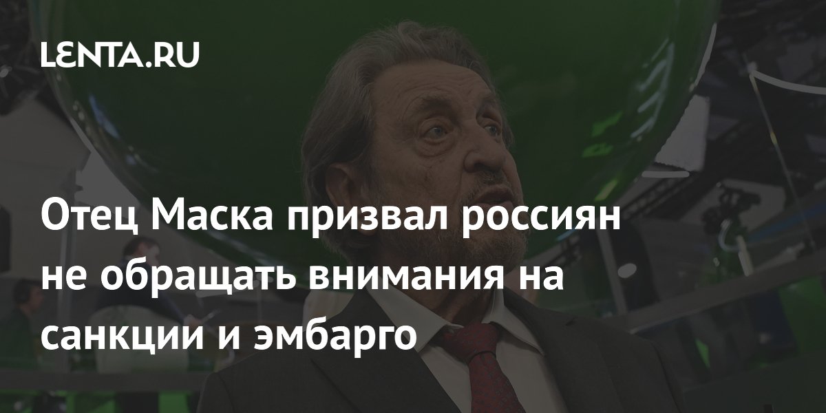 Отец Илона Маска призвал россиян не обращать внимания на санкции
