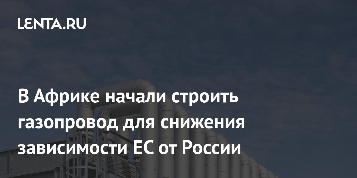 Нигерия, Нигер и Алжир начали строить Транссахарский газопровод для снижения зависимости ЕС от России
