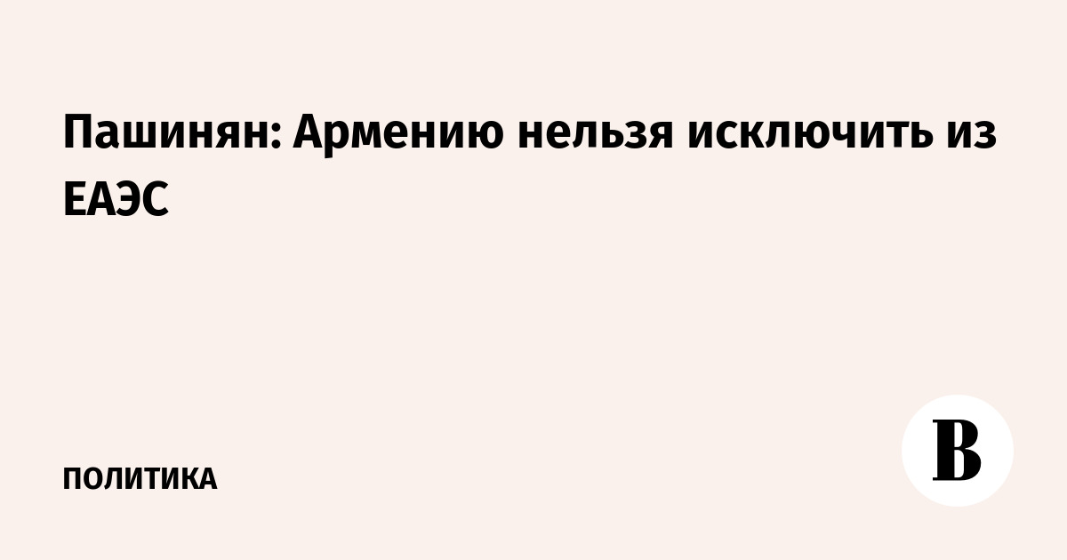 Пашинян: Армению нельзя исключить из ЕАЭС — решения принимаются консенсусом