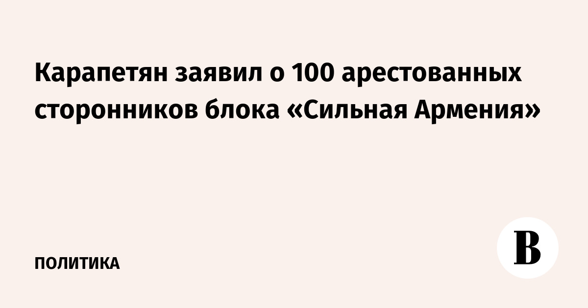 Лидер «Сильной Армении» Карапетян объявил о 100 арестах сторонников в день выборов
