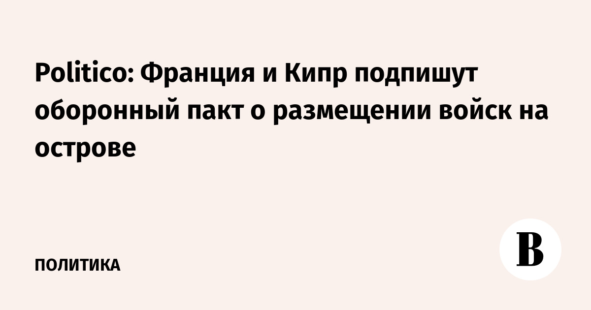 Франция и Кипр подпишут оборонный пакт о размещении войск Франция и Кипр подпишут оборонный пакт о размещении войск