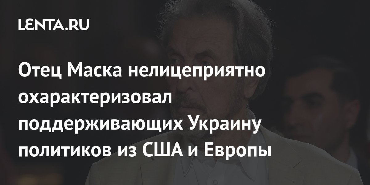 Отец Илона Маска назвал поддерживающих Украину политиков «прогнившими элементами»