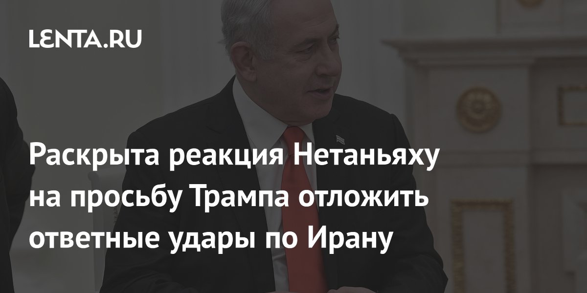 Нетаньяху согласился отложить ответные удары по Ирану по просьбе Трампа