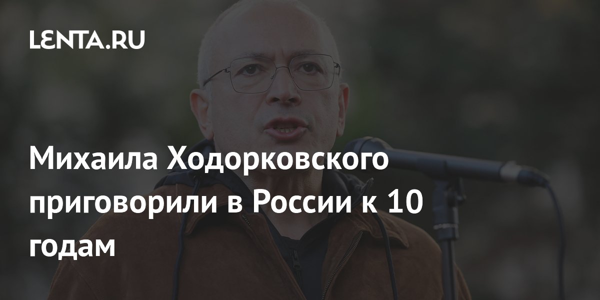 Суд в Москве заочно приговорил Михаила Ходорковского к 10 годам колонии