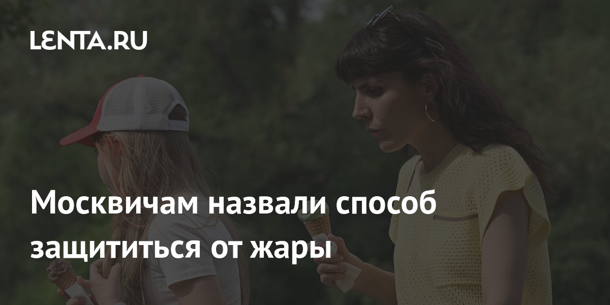 Как москвичам защититься от жары: советы городских властей